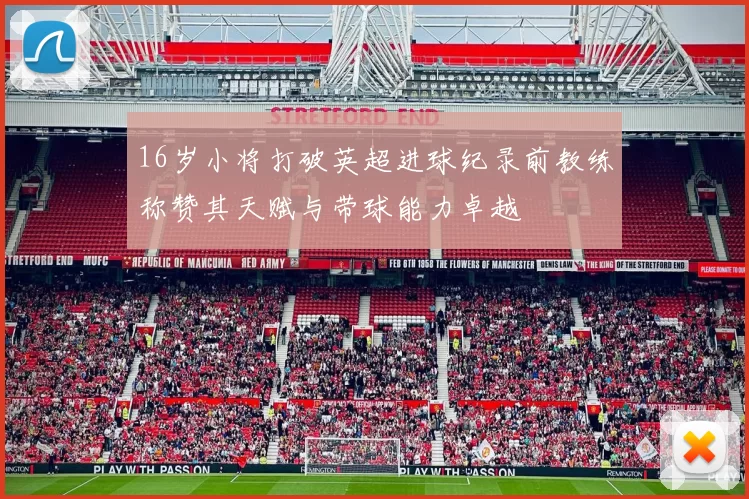 16岁小将打破英超进球纪录前教练称赞其天赋与带球能力卓越