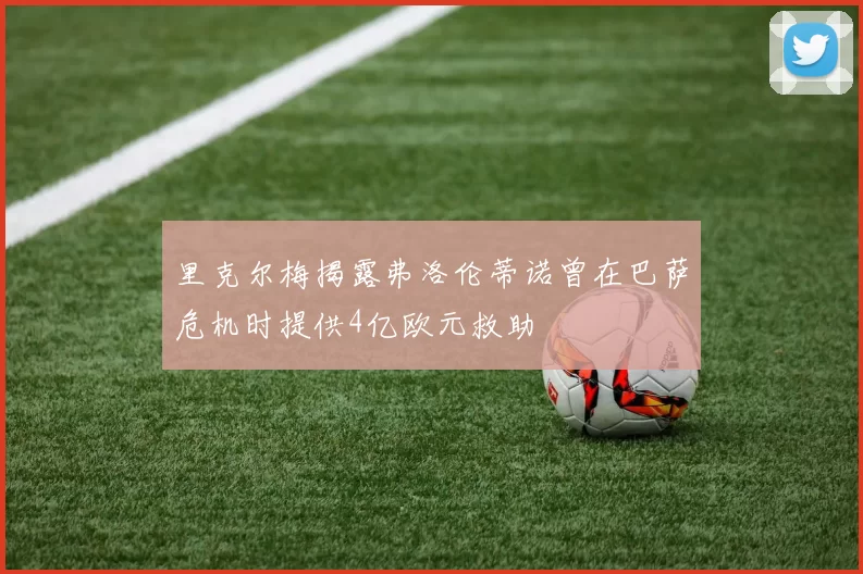 里克尔梅揭露弗洛伦蒂诺曾在巴萨危机时提供4亿欧元救助