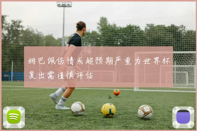 姆巴佩伤情或超预期严重为世界杯复出需谨慎评估