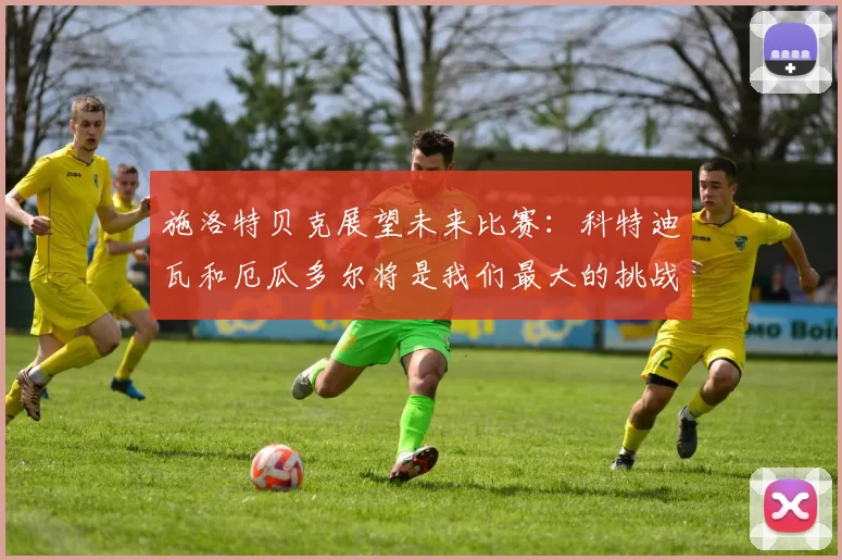 施洛特贝克展望未来比赛：科特迪瓦和厄瓜多尔将是我们最大的挑战