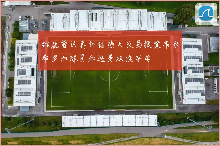 雄鹿曾认真评估热火交易提案韦尔希罗加球员和选秀权换字母