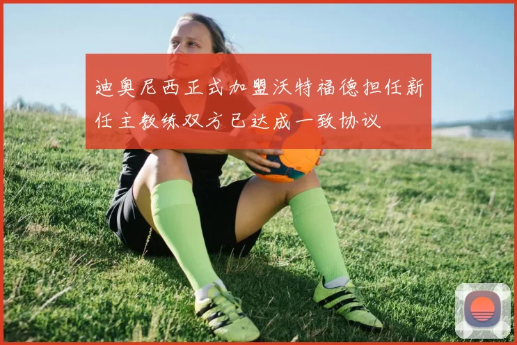 迪奥尼西正式加盟沃特福德担任新任主教练双方已达成一致协议