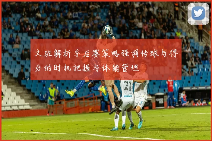 文班解析季后赛策略强调传球与得分的时机把握与体能管理