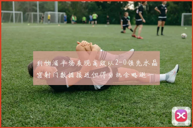 利物浦半场表现高效以2-0领先水晶宫射门数据接近但得分机会略逊一筹