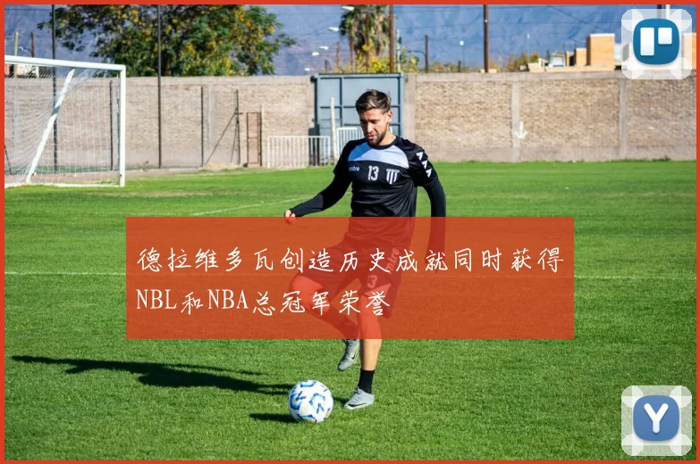 德拉维多瓦创造历史成就同时获得NBL和NBA总冠军荣誉