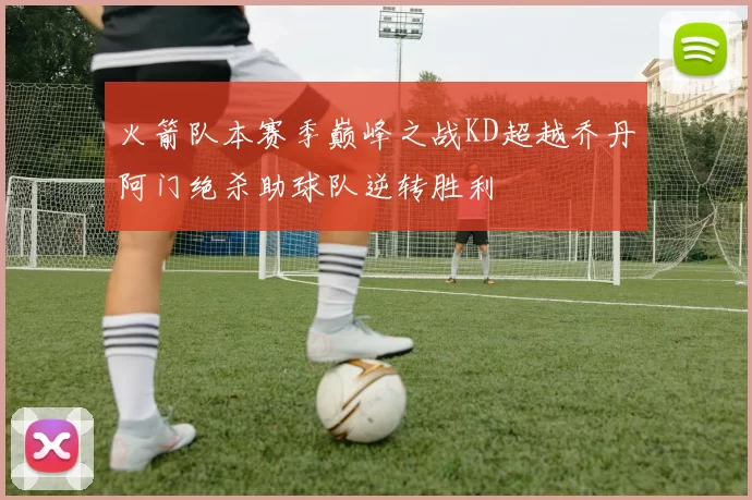 火箭队本赛季巅峰之战KD超越乔丹阿门绝杀助球队逆转胜利