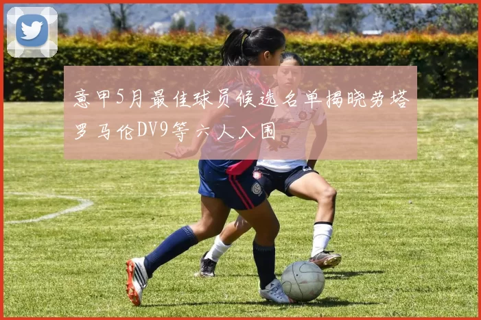 意甲5月最佳球员候选名单揭晓劳塔罗马伦DV9等六人入围