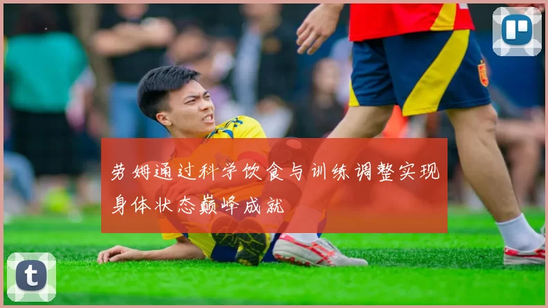 劳姆通过科学饮食与训练调整实现身体状态巅峰成就