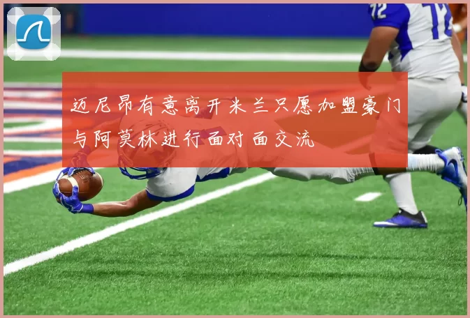 迈尼昂有意离开米兰只愿加盟豪门与阿莫林进行面对面交流
