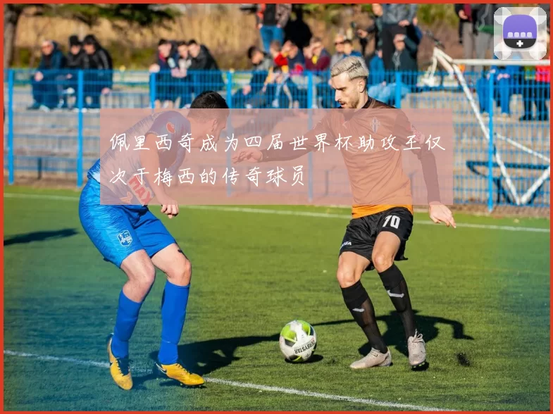 佩里西奇成为四届世界杯助攻王仅次于梅西的传奇球员