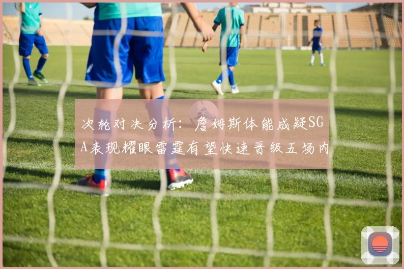 次轮对决分析：詹姆斯体能成疑SGA表现耀眼雷霆有望快速晋级五场内