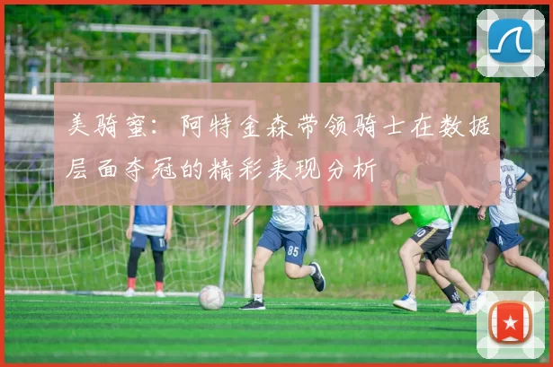 美骑蜜：阿特金森带领骑士在数据层面夺冠的精彩表现分析