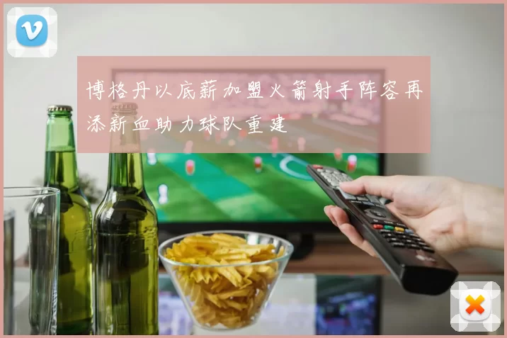 博格丹以底薪加盟火箭射手阵容再添新血助力球队重建