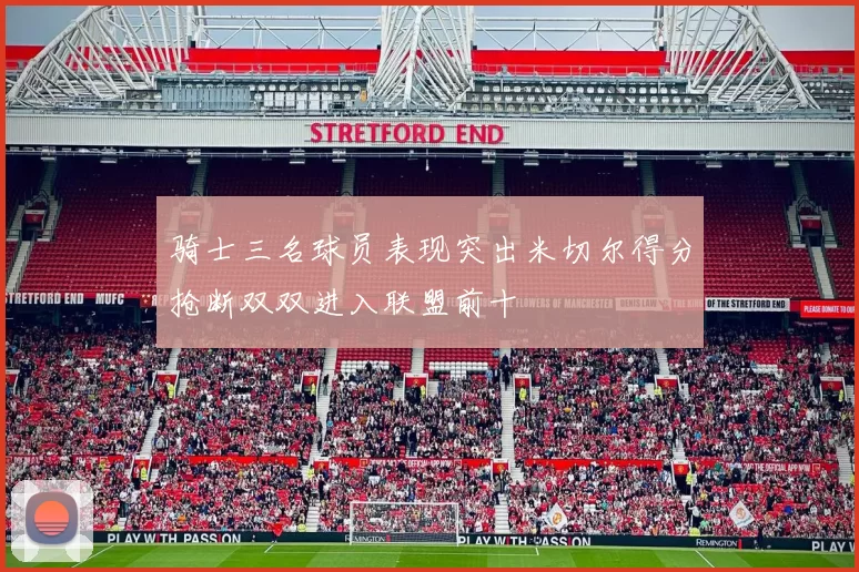 骑士三名球员表现突出米切尔得分抢断双双进入联盟前十