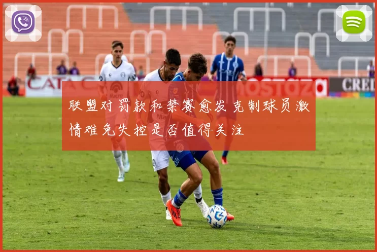 联盟对罚款和禁赛愈发克制球员激情难免失控是否值得关注